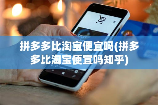 拼多多比淘宝便宜吗(拼多多比淘宝便宜吗知乎)