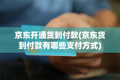 京东开通货到付款(京东货到付款有哪些支付方式)