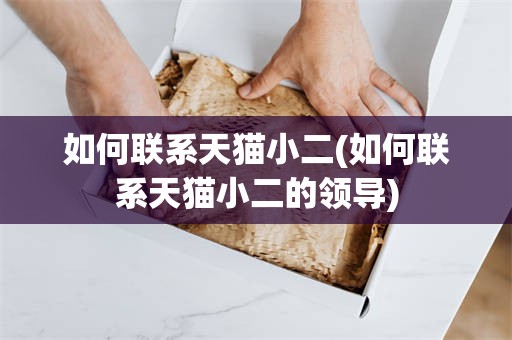 如何联系天猫小二(如何联系天猫小二的领导)