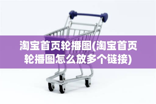 淘宝首页轮播图(淘宝首页轮播图怎么放多个链接)