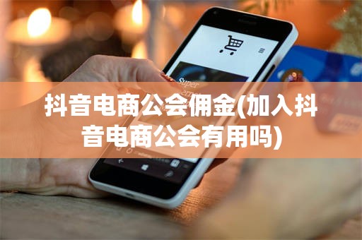 抖音电商公会佣金(加入抖音电商公会有用吗)