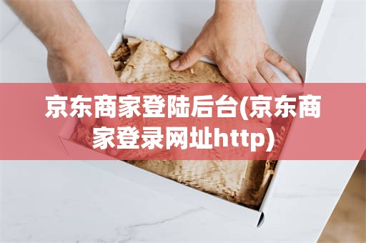京东商家登陆后台(京东商家登录网址http)