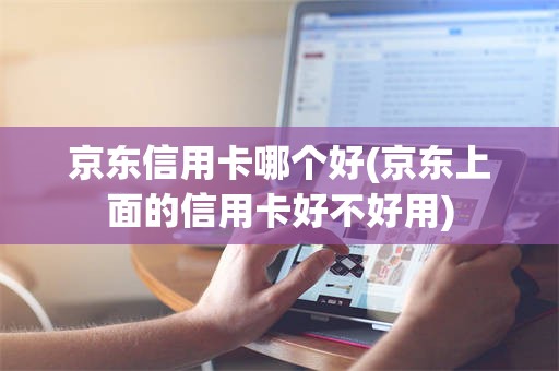 京东信用卡哪个好(京东上面的信用卡好不好用)