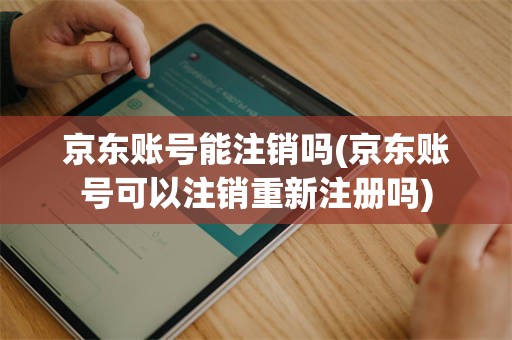 京东账号能注销吗(京东账号可以注销重新注册吗)