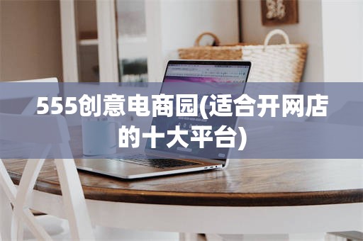 555创意电商园(适合开网店的十大平台)