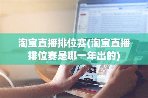 淘宝直播排位赛(淘宝直播排位赛是哪一年出的)