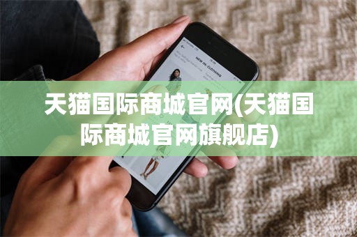 天猫国际商城官网(天猫国际商城官网旗舰店)