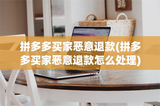 拼多多买家恶意退款(拼多多买家恶意退款怎么处理)
