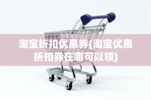 淘宝折扣优惠券(淘宝优惠折扣券在哪可以领)
