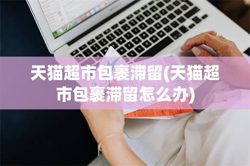 天猫超市包裹滞留(天猫超市包裹滞留怎么办)