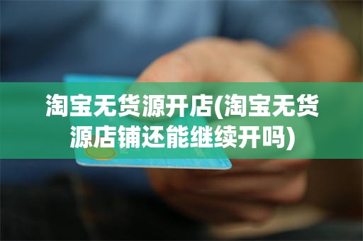 淘宝无货源开店(淘宝无货源店铺还能继续开吗)