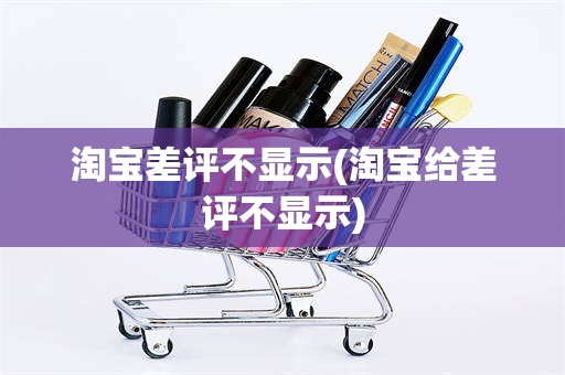 淘宝差评不显示(淘宝给差评不显示)