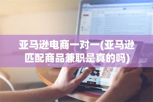 亚马逊电商一对一(亚马逊匹配商品兼职是真的吗)
