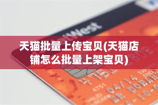 天猫批量上传宝贝(天猫店铺怎么批量上架宝贝)