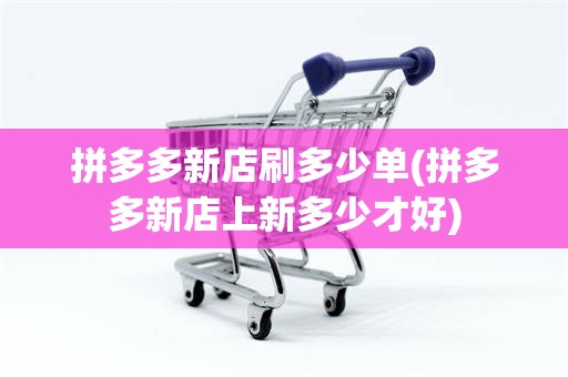 拼多多新店刷多少单(拼多多新店上新多少才好)