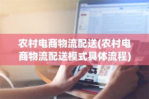 农村电商物流配送(农村电商物流配送模式具体流程)