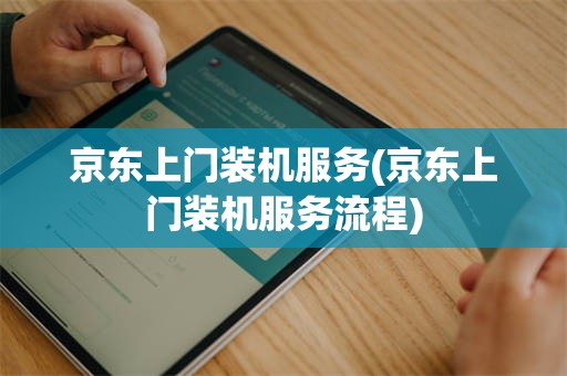 京东上门装机服务(京东上门装机服务流程)