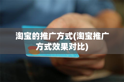 淘宝的推广方式(淘宝推广方式效果对比)