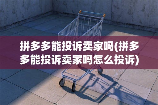 拼多多能投诉卖家吗(拼多多能投诉卖家吗怎么投诉)