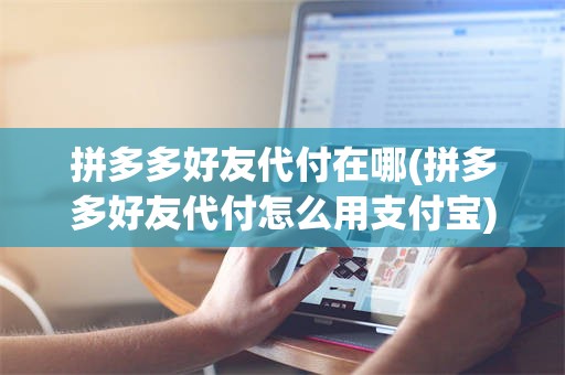 拼多多好友代付在哪(拼多多好友代付怎么用支付宝)