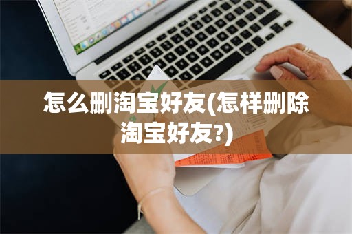 怎么删淘宝好友(怎样删除淘宝好友?)