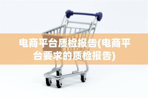 电商平台质检报告(电商平台要求的质检报告)