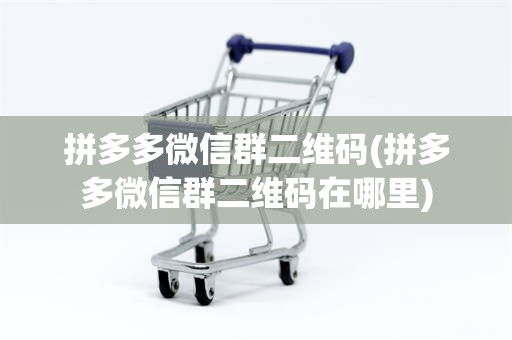 拼多多微信群二维码(拼多多微信群二维码在哪里)