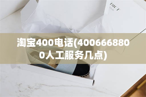 淘宝400电话(4006668800人工服务几点)