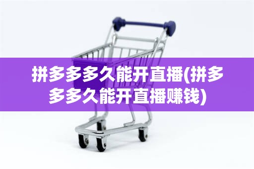 拼多多多久能开直播(拼多多多久能开直播赚钱)