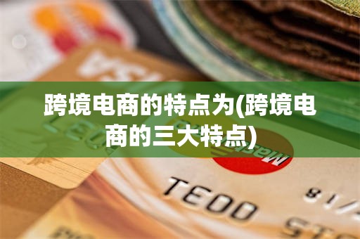 跨境电商的特点为(跨境电商的三大特点)