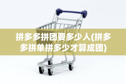 拼多多拼团要多少人(拼多多拼单拼多少才算成团)