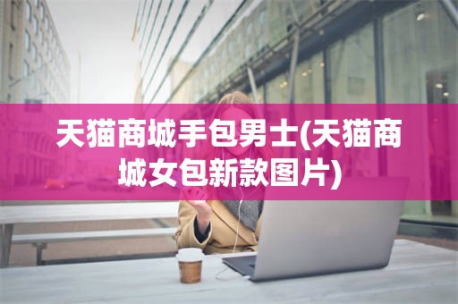 天猫商城手包男士(天猫商城女包新款图片)