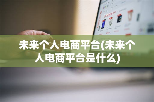 未来个人电商平台(未来个人电商平台是什么)