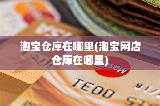 淘宝仓库在哪里(淘宝网店仓库在哪里)