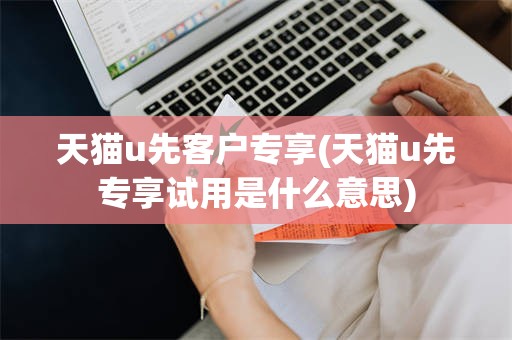 天猫u先客户专享(天猫u先专享试用是什么意思)