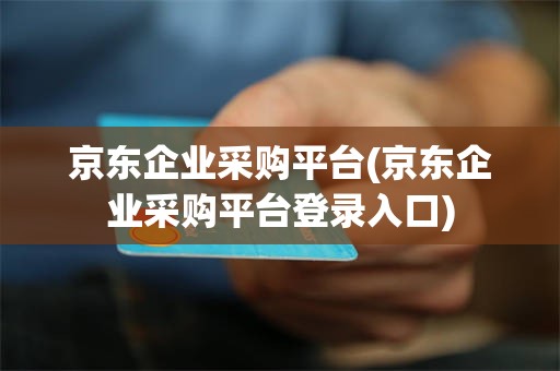 京东企业采购平台(京东企业采购平台登录入口)