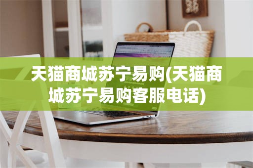 天猫商城苏宁易购(天猫商城苏宁易购客服电话)