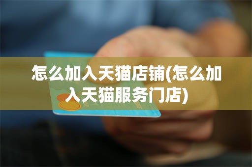 怎么加入天猫店铺(怎么加入天猫服务门店)