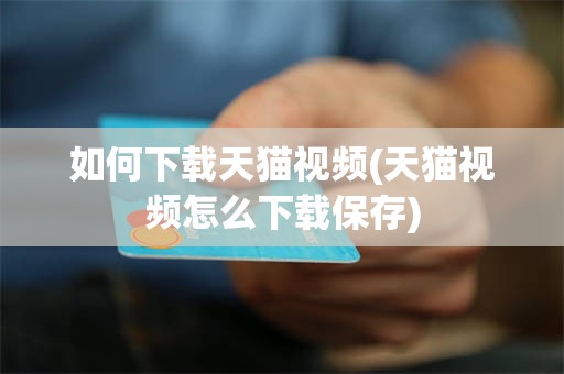 如何下载天猫视频(天猫视频怎么下载保存)