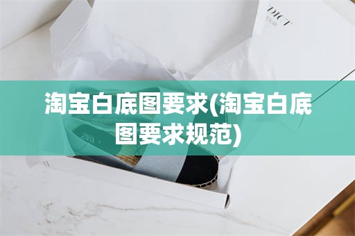 淘宝白底图要求(淘宝白底图要求规范)