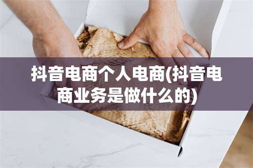 抖音电商个人电商(抖音电商业务是做什么的)