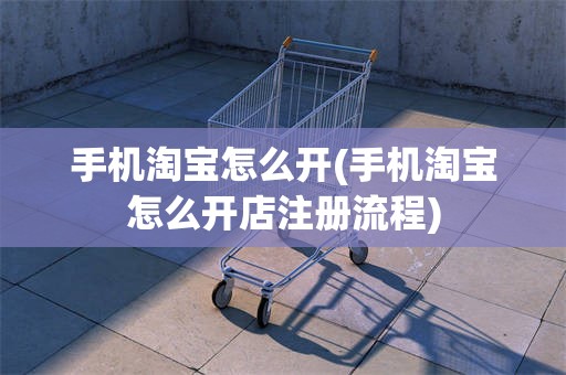手机淘宝怎么开(手机淘宝怎么开店注册流程)