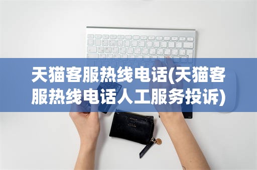 天猫客服热线电话(天猫客服热线电话人工服务投诉)