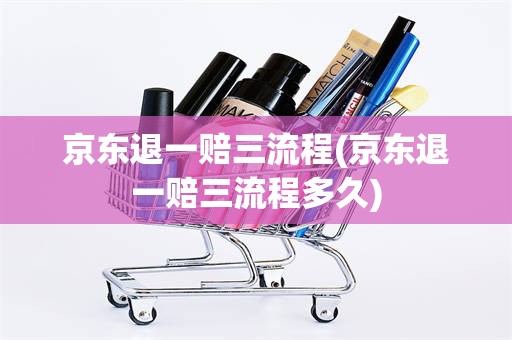 京东退一赔三流程(京东退一赔三流程多久)
