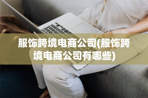 服饰跨境电商公司(服饰跨境电商公司有哪些)