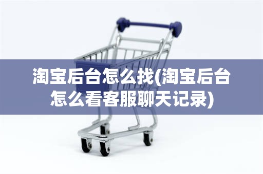 淘宝后台怎么找(淘宝后台怎么看客服聊天记录)