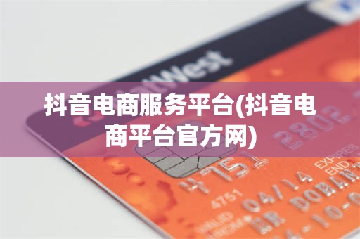 抖音电商服务平台(抖音电商平台官方网)