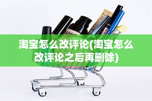 淘宝怎么改评论(淘宝怎么改评论之后再删除)
