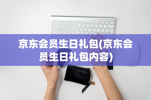 京东会员生日礼包(京东会员生日礼包内容)