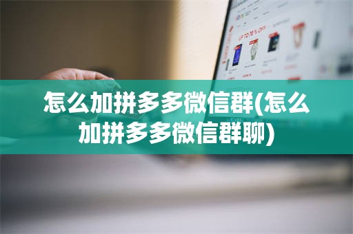 怎么加拼多多微信群(怎么加拼多多微信群聊)